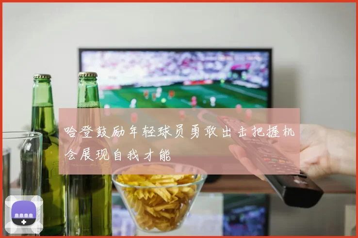哈登鼓励年轻球员勇敢出击把握机会展现自我才能