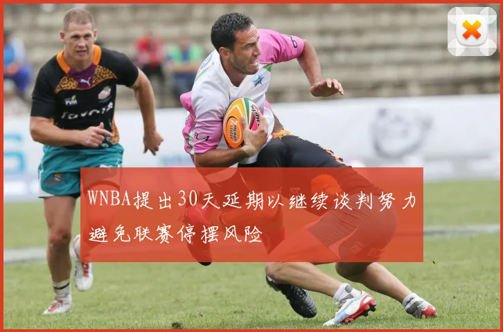 WNBA提出30天延期以继续谈判努力避免联赛停摆风险