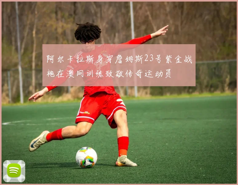 阿尔卡拉斯身穿詹姆斯23号紫金战袍在澳网训练致敬传奇运动员