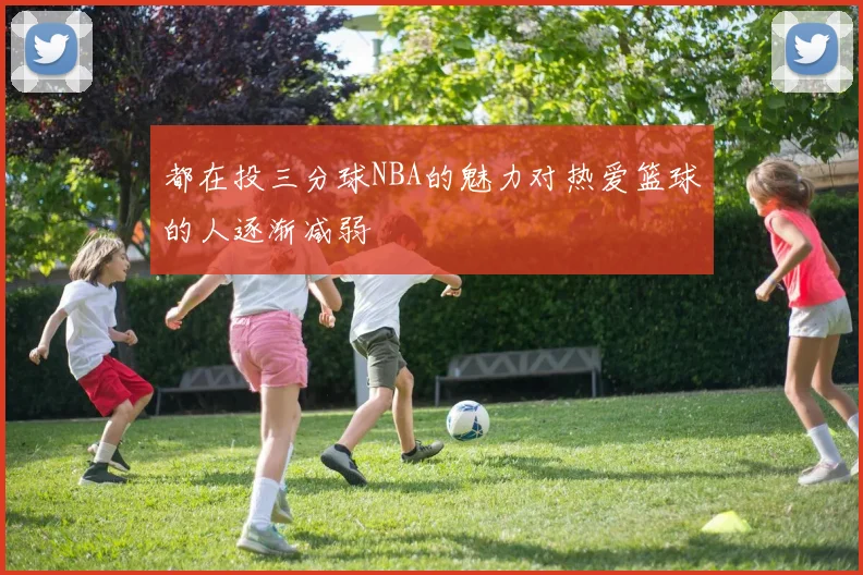 都在投三分球NBA的魅力对热爱篮球的人逐渐减弱