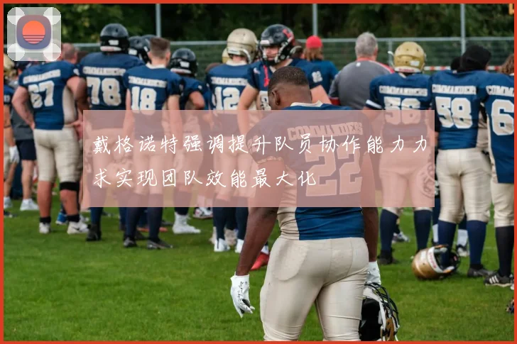 戴格诺特强调提升队员协作能力力求实现团队效能最大化