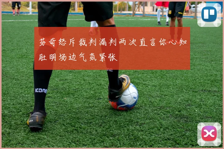 芬奇怒斥裁判漏判两次直言你心知肚明场边气氛紧张
