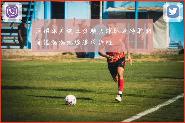 马绍尔关键三分助力球队逆转胜利自信满满继续追求连胜