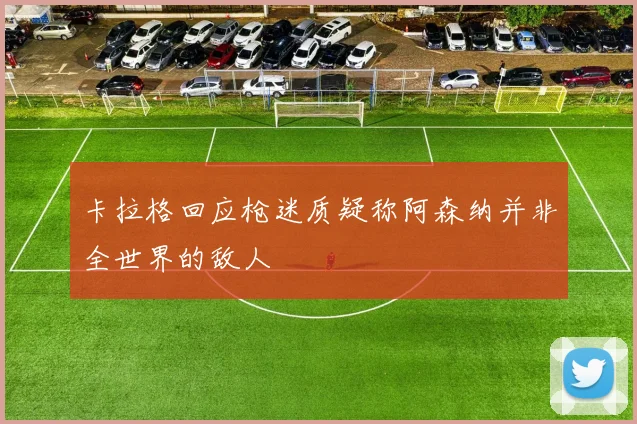 卡拉格回应枪迷质疑称阿森纳并非全世界的敌人