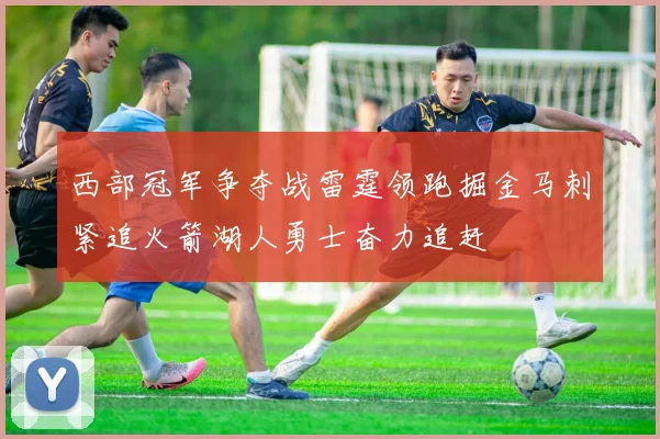 西部冠军争夺战雷霆领跑掘金马刺紧追火箭湖人勇士奋力追赶