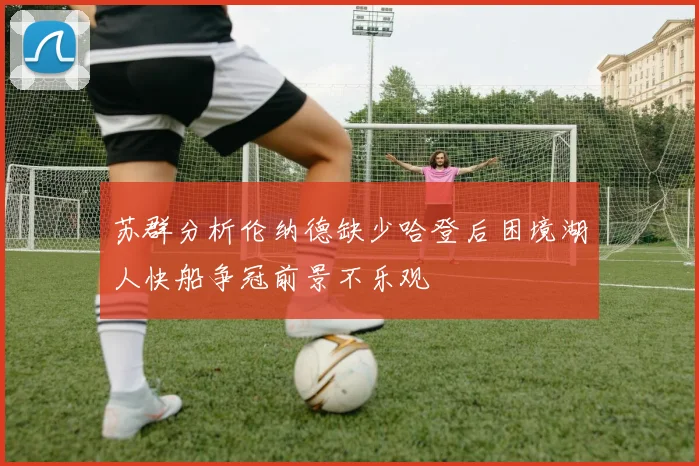 苏群分析伦纳德缺少哈登后困境湖人快船争冠前景不乐观