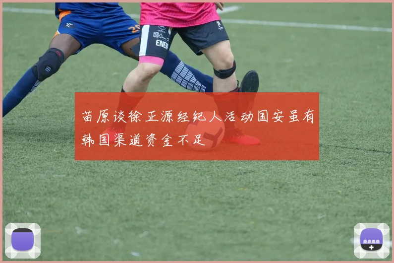 苗原谈徐正源经纪人活动国安虽有韩国渠道资金不足