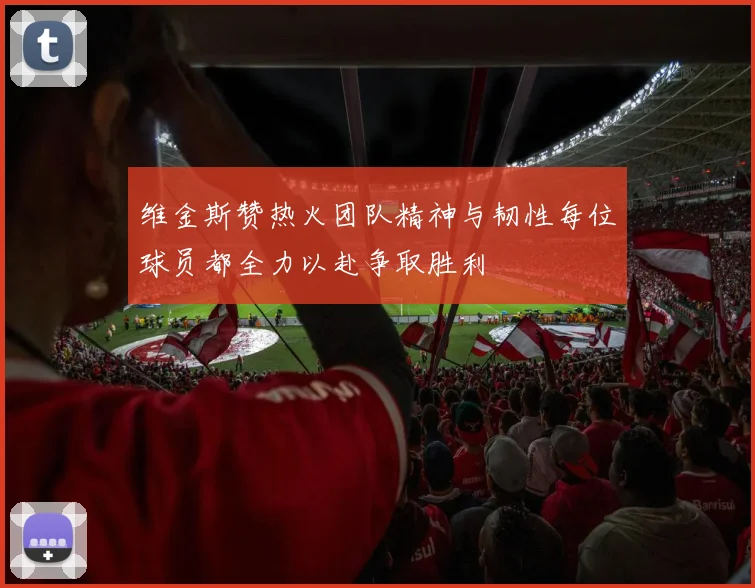 维金斯赞热火团队精神与韧性每位球员都全力以赴争取胜利