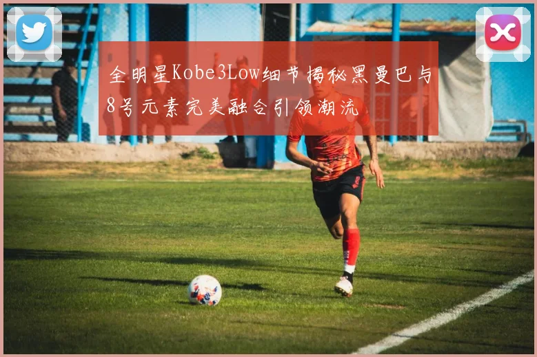 全明星Kobe3Low细节揭秘黑曼巴与8号元素完美融合引领潮流