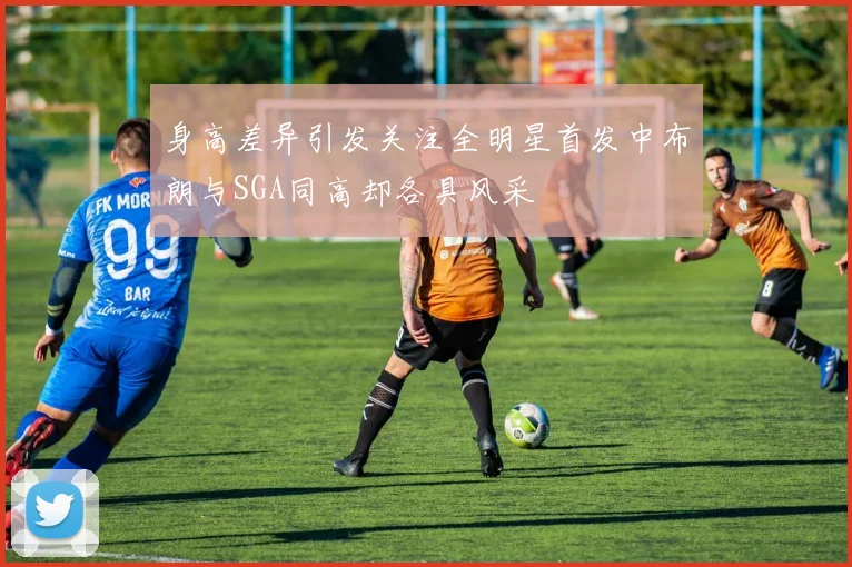 身高差异引发关注全明星首发中布朗与SGA同高却各具风采