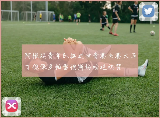 阿根廷青年队挺进世青赛决赛大马丁德保罗帕雷德斯纷纷送祝贺