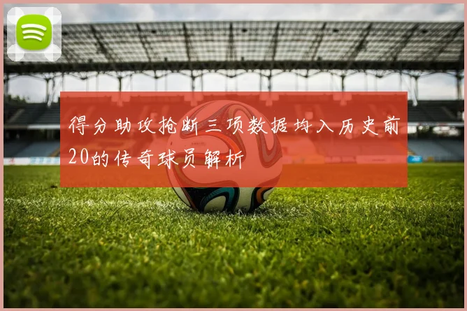 得分助攻抢断三项数据均入历史前20的传奇球员解析