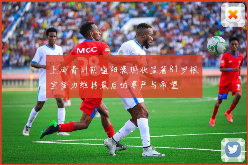 上海青训阴盛阳衰现状显著81岁根宝努力维持最后的尊严与希望
