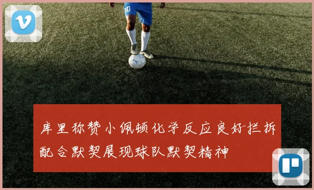 库里称赞小佩顿化学反应良好拦拆配合默契展现球队默契精神