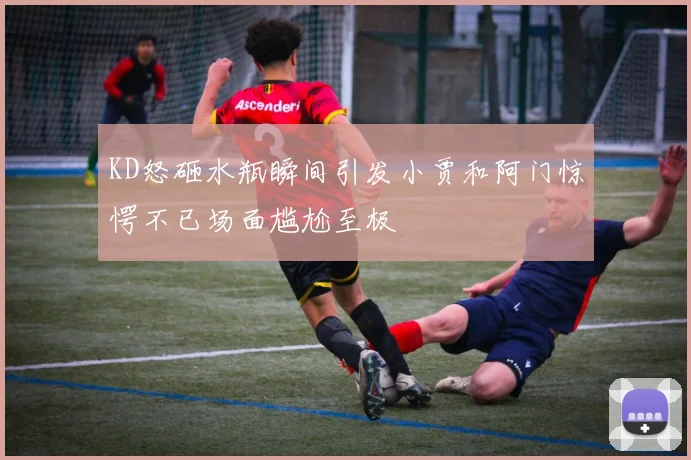 KD怒砸水瓶瞬间引发小贾和阿门惊愕不已场面尴尬至极