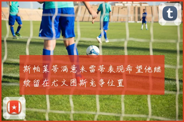 斯帕莱蒂满意米雷蒂表现希望他继续留在尤文图斯竞争位置