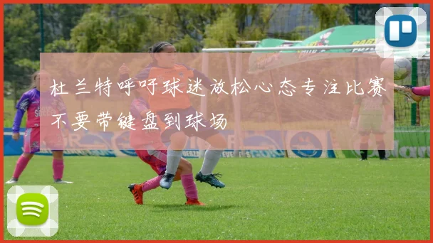 杜兰特呼吁球迷放松心态专注比赛不要带键盘到球场