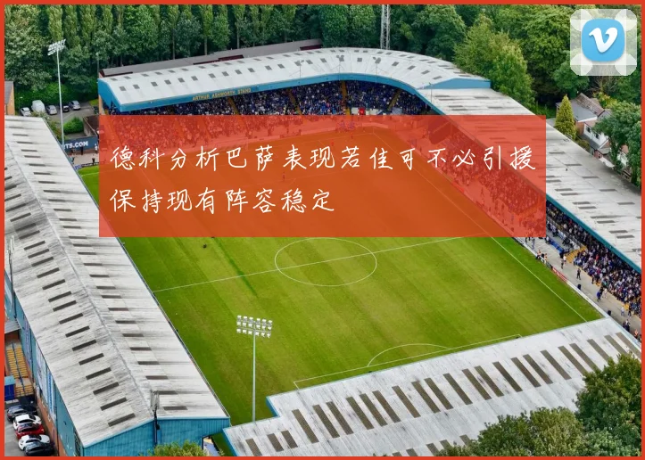德科分析巴萨表现若佳可不必引援保持现有阵容稳定