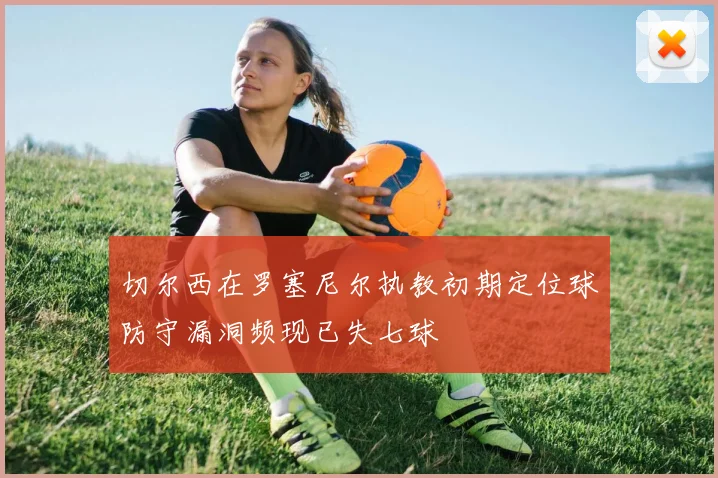 切尔西在罗塞尼尔执教初期定位球防守漏洞频现已失七球