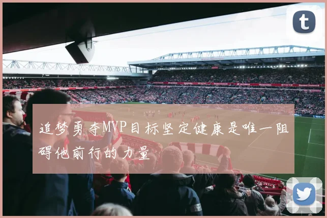 追梦勇夺MVP目标坚定健康是唯一阻碍他前行的力量