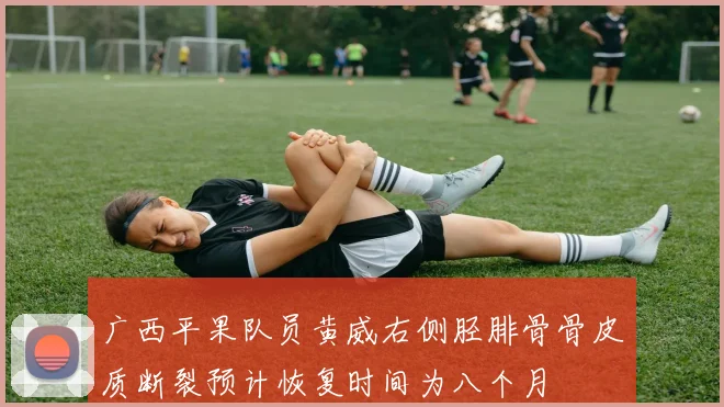 广西平果队员黄威右侧胫腓骨骨皮质断裂预计恢复时间为八个月