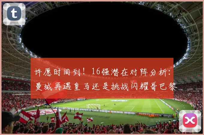 许愿时间到！16强潜在对阵分析：曼城再遇皇马还是挑战闪耀哥巴黎或对决巴萨