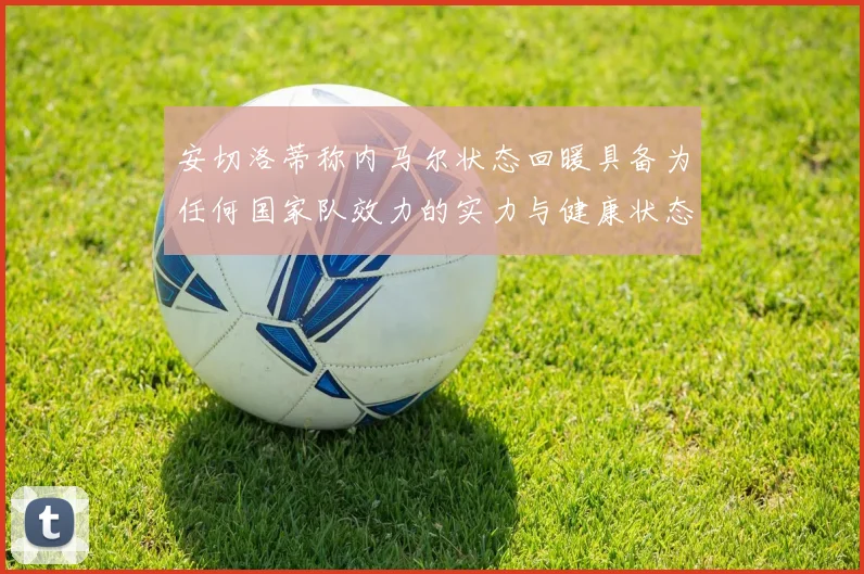 安切洛蒂称内马尔状态回暖具备为任何国家队效力的实力与健康状态