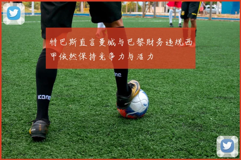 特巴斯直言曼城与巴黎财务违规西甲依然保持竞争力与活力