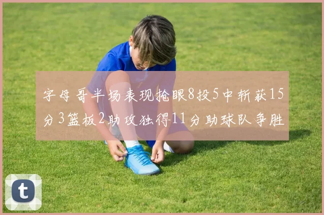 字母哥半场表现抢眼8投5中斩获15分3篮板2助攻独得11分助球队争胜