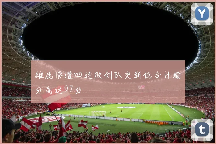 雄鹿惨遭四连败创队史新低合计输分高达97分