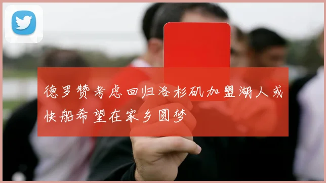 德罗赞考虑回归洛杉矶加盟湖人或快船希望在家乡圆梦