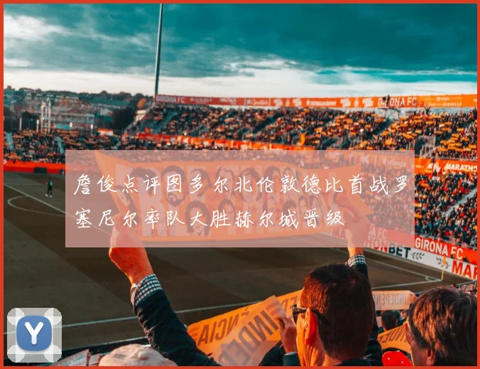詹俊点评图多尔北伦敦德比首战罗塞尼尔率队大胜赫尔城晋级
