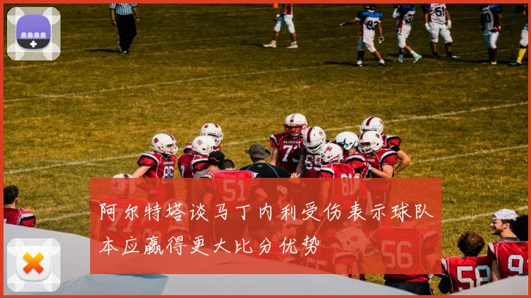 阿尔特塔谈马丁内利受伤表示球队本应赢得更大比分优势