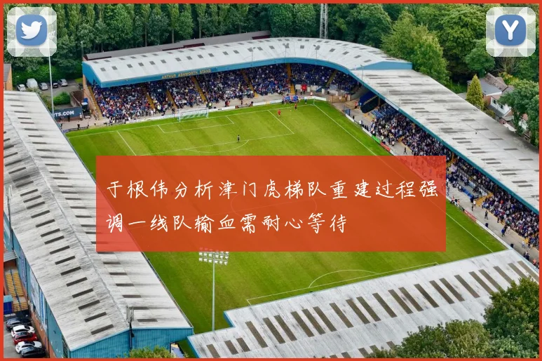 于根伟分析津门虎梯队重建过程强调一线队输血需耐心等待