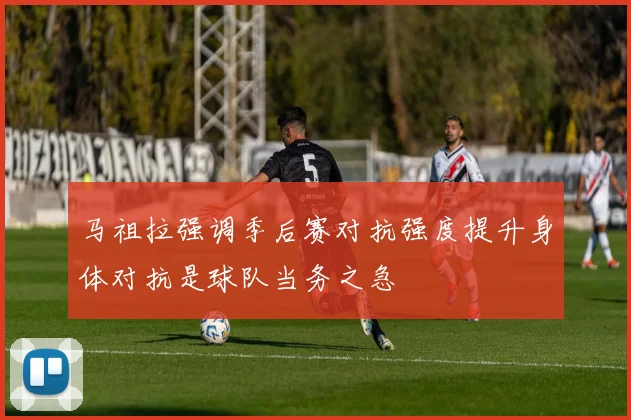 马祖拉强调季后赛对抗强度提升身体对抗是球队当务之急