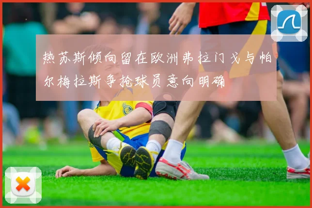 热苏斯倾向留在欧洲弗拉门戈与帕尔梅拉斯争抢球员意向明确