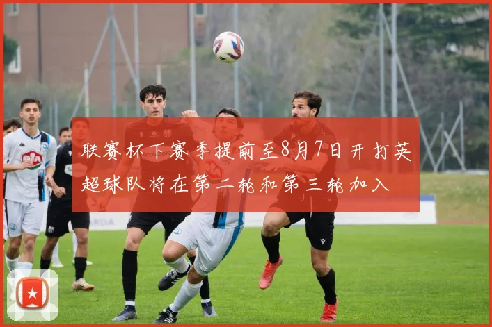 联赛杯下赛季提前至8月7日开打英超球队将在第二轮和第三轮加入