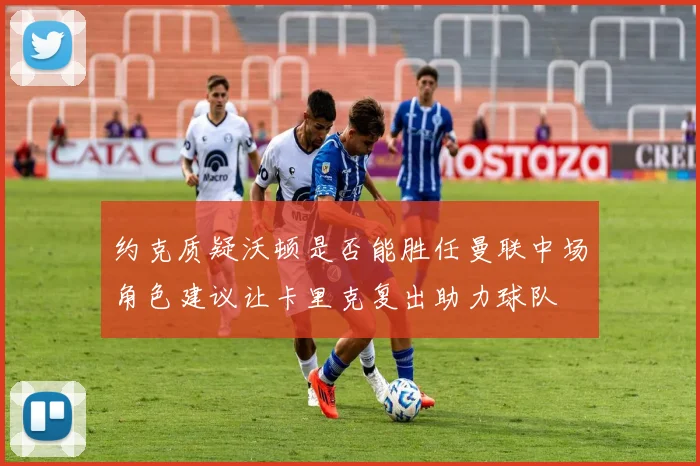 约克质疑沃顿是否能胜任曼联中场角色建议让卡里克复出助力球队