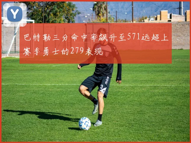巴特勒三分命中率飙升至571远超上赛季勇士的279表现