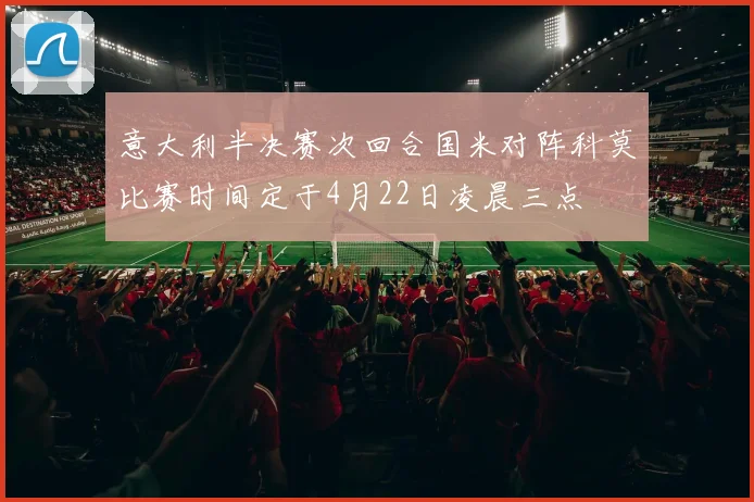 意大利半决赛次回合国米对阵科莫比赛时间定于4月22日凌晨三点