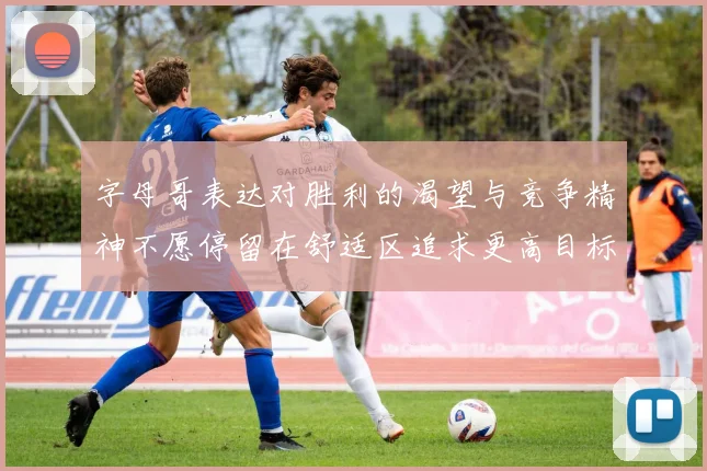 字母哥表达对胜利的渴望与竞争精神不愿停留在舒适区追求更高目标