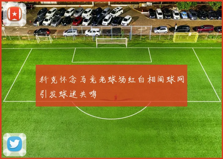 科克怀念马竞老球场红白相间球网引发球迷共鸣