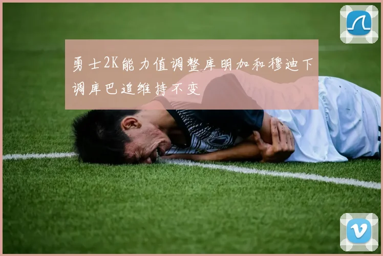 勇士2K能力值调整库明加和穆迪下调库巴追维持不变