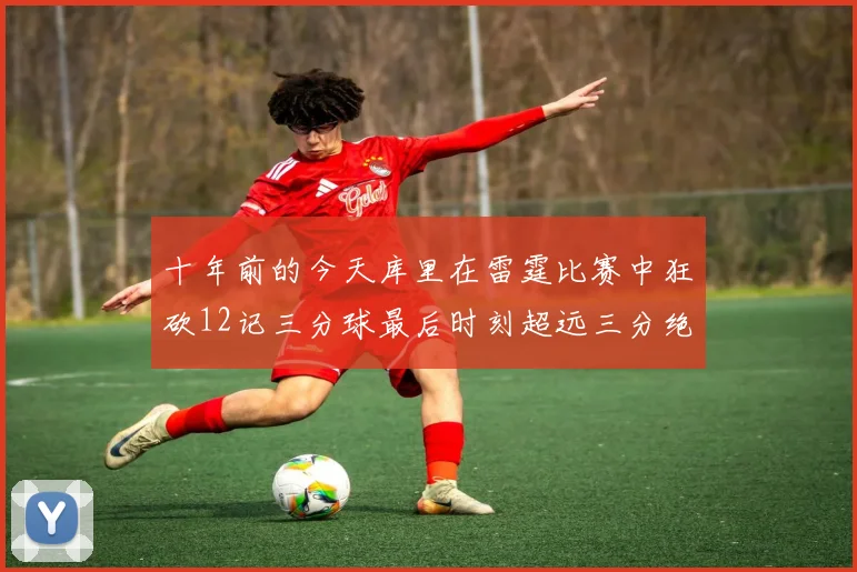 十年前的今天库里在雷霆比赛中狂砍12记三分球最后时刻超远三分绝杀对手