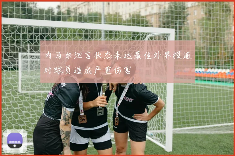 内马尔坦言状态未达最佳外界报道对球员造成严重伤害
