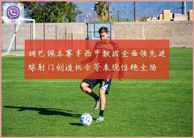 姆巴佩本赛季西甲数据全面领先进球射门创造机会等表现惊艳全场