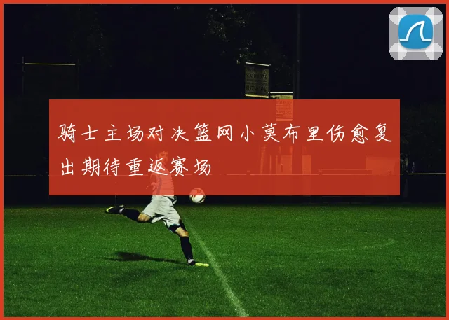 骑士主场对决篮网小莫布里伤愈复出期待重返赛场