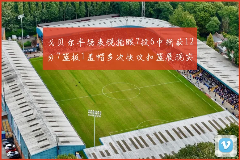 戈贝尔半场表现抢眼7投6中斩获12分7篮板1盖帽多次快攻扣篮展现实力