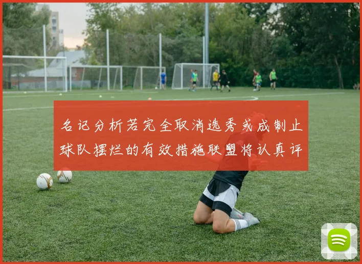 名记分析若完全取消选秀或成制止球队摆烂的有效措施联盟将认真评估此提议