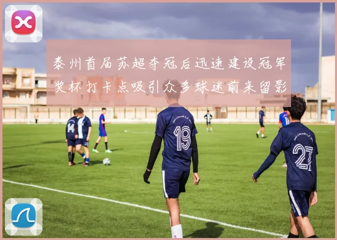 泰州首届苏超夺冠后迅速建设冠军奖杯打卡点吸引众多球迷前来留影